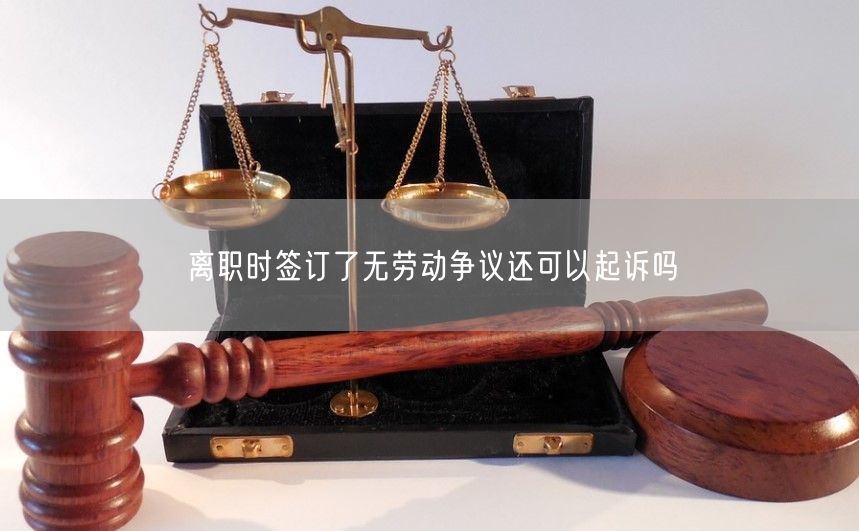 離職時簽訂了無勞動爭議還可以起訴嗎